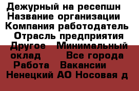 Дежурный на ресепшн › Название организации ­ Компания-работодатель › Отрасль предприятия ­ Другое › Минимальный оклад ­ 1 - Все города Работа » Вакансии   . Ненецкий АО,Носовая д.